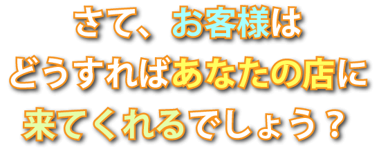 さて、お客様はどうすればあなたの店に来てくれるでしょう？